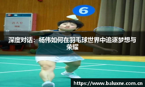 深度对话：杨伟如何在羽毛球世界中追逐梦想与荣耀