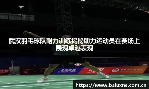 武汉羽毛球队耐力训练揭秘助力运动员在赛场上展现卓越表现